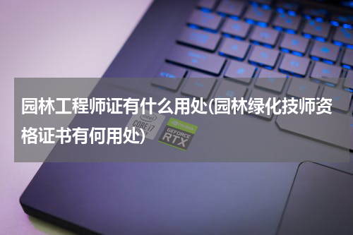 园林工程师证有什么用处(园林绿化技师资格证书有何用处)