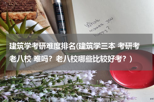 建筑学考研难度排名(建筑学三本 考研考老八校 难吗？老八校哪些比较好考？)