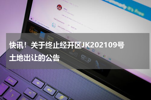 快讯！关于终止经开区JK202109号土地出让的公告
