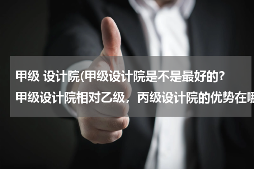 甲级 设计院(甲级设计院是不是最好的？甲级设计院相对乙级，丙级设计院的优势在哪？)