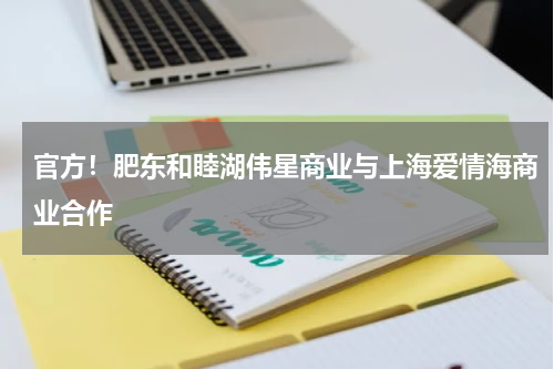 官方！肥东和睦湖伟星商业与上海爱情海商业合作