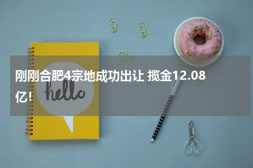 刚刚合肥4宗地成功出让 揽金12.08亿!