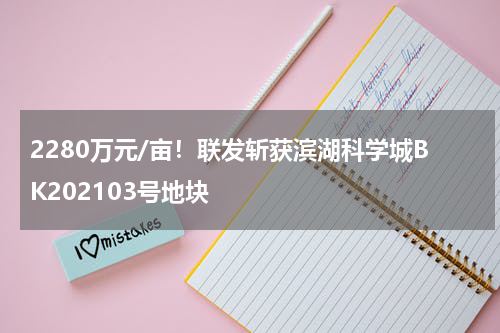 2280万元/亩!联发斩获滨湖科学城BK202103号地块