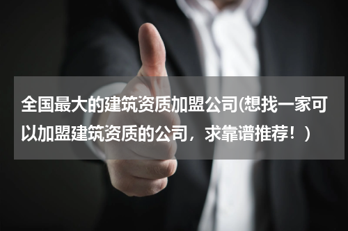 全国最大的建筑资质加盟公司(想找一家可以加盟建筑资质的公司,求靠谱推荐!)