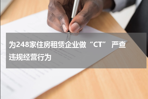 为248家住房租赁企业做“CT” 严查违规经营行为