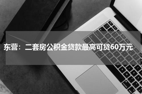 东营:二套房公积金贷款最高可贷60万元
