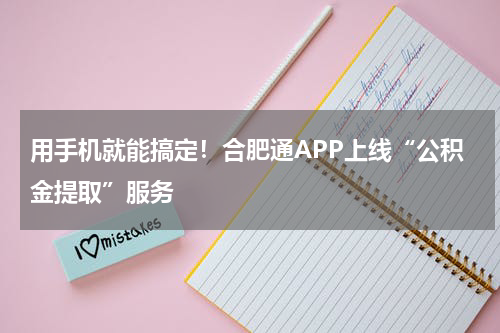 用手机就能搞定！合肥通APP上线“公积金提取”服务