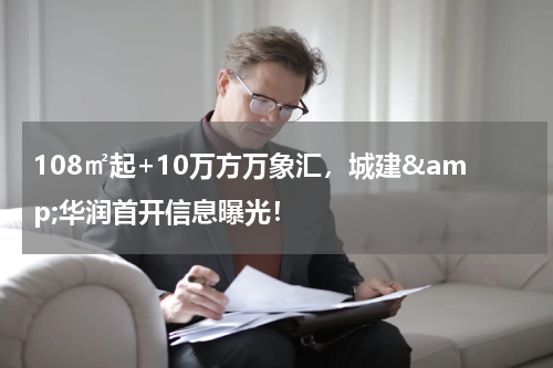 108㎡起+10万方万象汇，城建&amp;华润首开信息曝光！