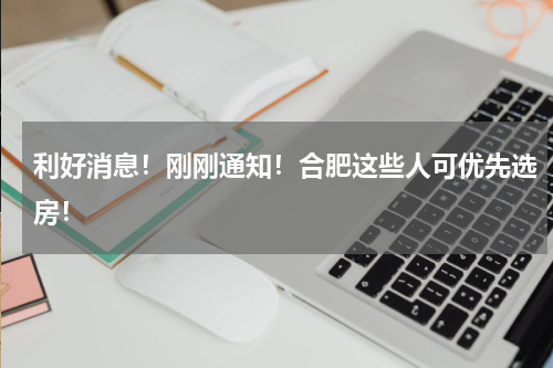 利好消息!刚刚通知!合肥这些人可优先选房!