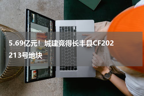 5.69亿元！城建竞得长丰县CF202213号地块