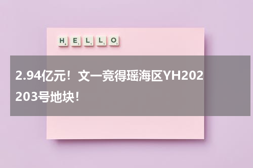 2.94亿元！文一竞得瑶海区YH202203号地块！