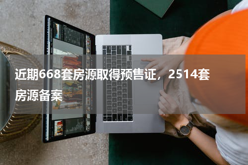 近期668套房源取得预售证，2514套房源备案