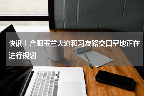 快讯丨合肥玉兰大道和习友路交口空地正在进行规划