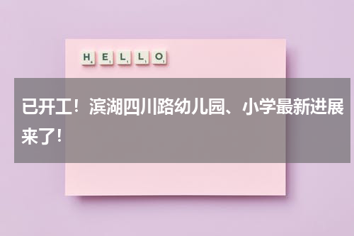 已开工！滨湖四川路幼儿园、小学最新进展来了！