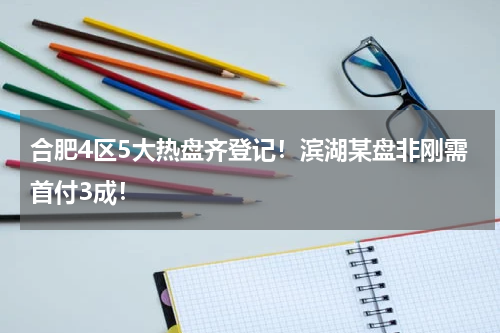 合肥4区5大热盘齐登记！滨湖某盘非刚需首付3成！