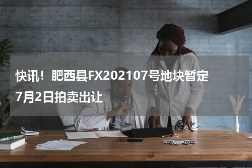 快讯！肥西县FX202107号地块暂定7月2日拍卖出让