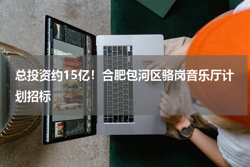 总投资约15亿！合肥包河区骆岗音乐厅计划招标