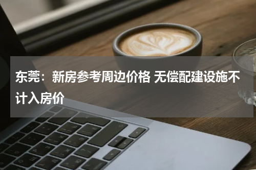 东莞：新房参考周边价格 无偿配建设施不计入房价