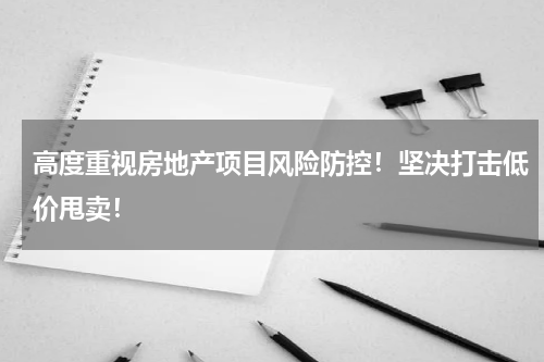高度重视房地产项目风险防控！坚决打击低价甩卖！