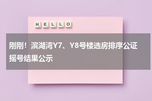 刚刚！滨湖湾Y7、Y8号楼选房排序公证摇号结果公示