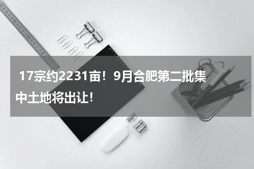  17宗约2231亩！9月合肥第二批集中土地将出让！