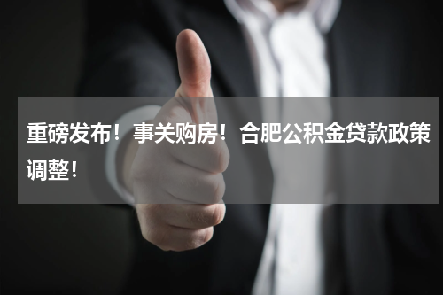 重磅发布！事关购房！合肥公积金贷款政策调整！