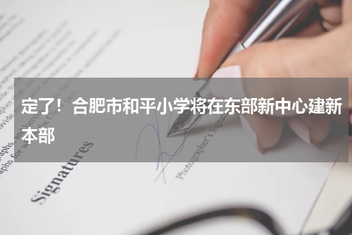 定了！合肥市和平小学将在东部新中心建新本部