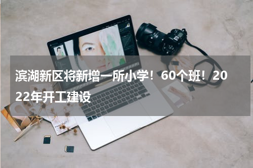 滨湖新区将新增一所小学！60个班！2022年开工建设