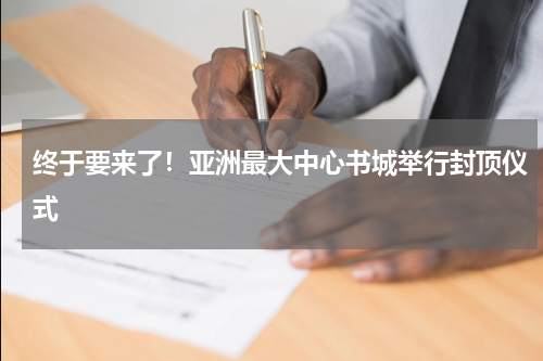 终于要来了！亚洲最大中心书城举行封顶仪式