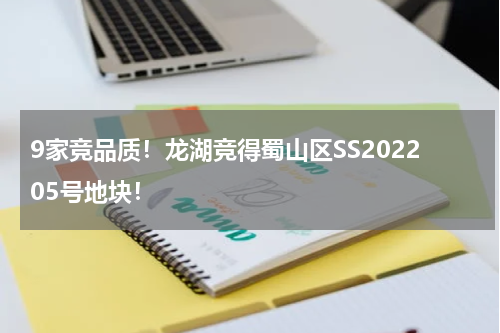 9家竞品质！龙湖竞得蜀山区SS202205号地块！