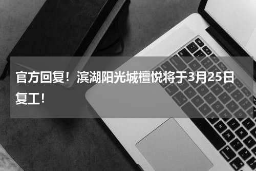 官方回复！滨湖阳光城檀悦将于3月25日复工！