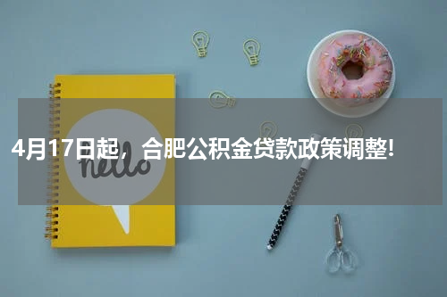 4月17日起,合肥公积金贷款政策调整!