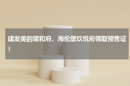 建发美的珺和府、海伦堡玖悦府领取预售证！