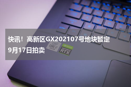 快讯！高新区GX202107号地块暂定9月17日拍卖