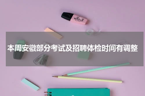 本周安徽部分考试及招聘体检时间有调整
