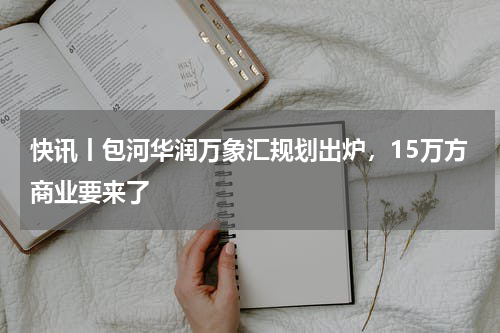 快讯丨包河华润万象汇规划出炉，15万方商业要来了