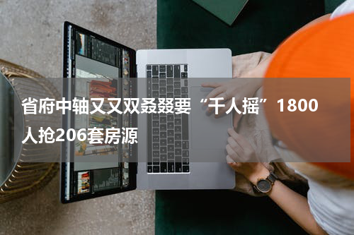 省府中轴又又双叒叕要“千人摇”1800人抢206套房源