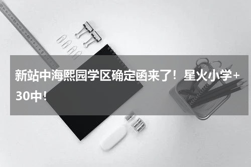 新站中海熙园学区确定函来了！星火小学+30中！