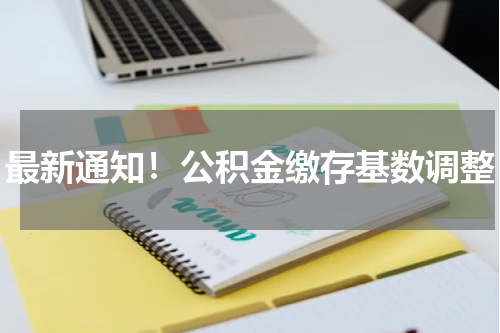 最新通知!公积金缴存基数调整