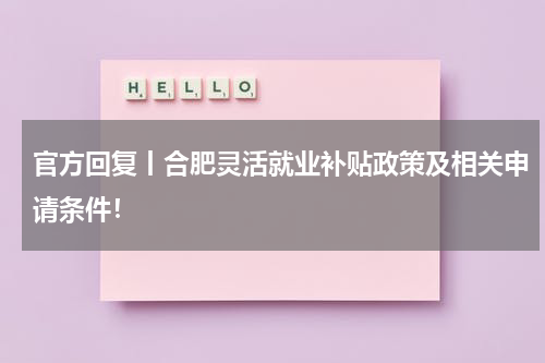 官方回复丨合肥灵活就业补贴政策及相关申请条件！