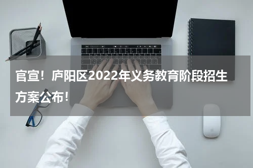 官宣！庐阳区2022年义务教育阶段招生方案公布！
