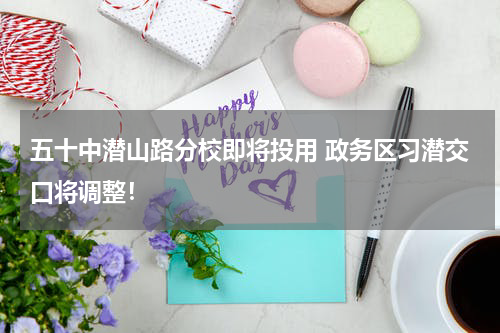 五十中潜山路分校即将投用 政务区习潜交口将调整！