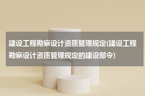 建设工程勘察设计资质管理规定(建设工程勘察设计资质管理规定的建设部令)