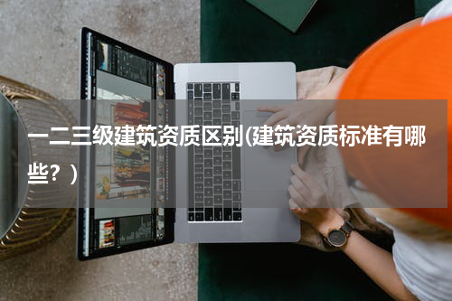 一二三级建筑资质区别(建筑资质标准有哪些？)