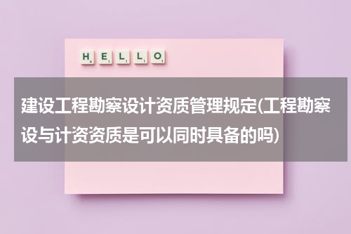建设工程勘察设计资质管理规定(工程勘察设与计资资质是可以同时具备的吗)