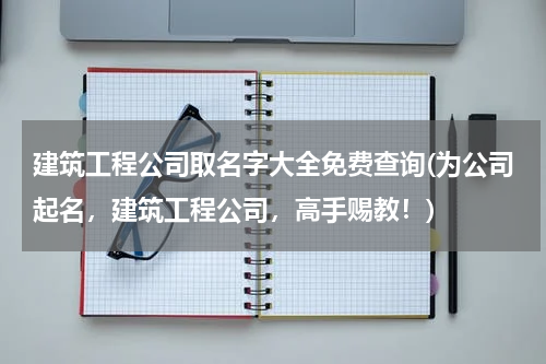 建筑工程公司取名字大全免费查询(为公司起名，建筑工程公司，高手赐教！)
