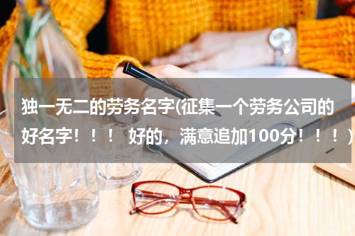 独一无二的劳务名字(征集一个劳务公司的好名字！！！ 好的，满意追加100分！！！)