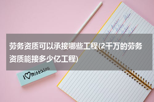 劳务资质可以承接哪些工程(2千万的劳务资质能接多少亿工程)