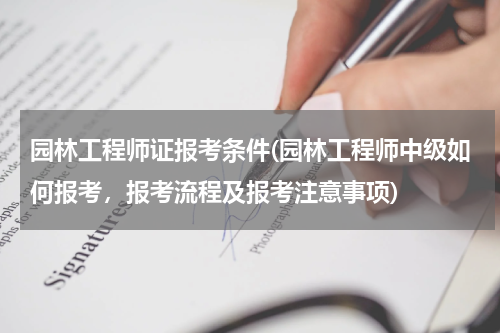 园林工程师证报考条件(园林工程师中级如何报考，报考流程及报考注意事项)