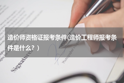 造价师资格证报考条件(造价工程师报考条件是什么？)